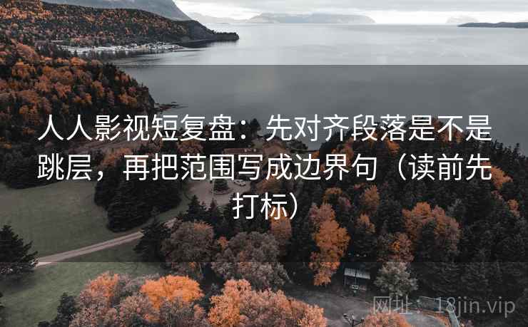 人人影视短复盘:先对齐段落是不是跳层,再把范围写成边界句(读前先打标) 人人影视短复盘:先对齐段落是不是跳层,再把范围写成边界句(读前先打标)