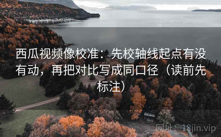 西瓜视频像校准:先校轴线起点有没有动,再把对比写成同口径(读前先标注) 西瓜视频像校准:先校轴线起点有没有动,再把对比写成同口径(读前先标注)