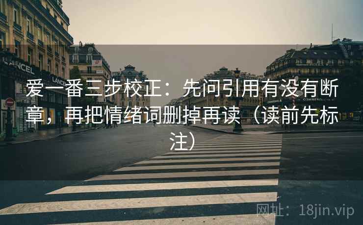 爱一番三步校正：先问引用有没有断章，再把情绪词删掉再读（读前先标注）
