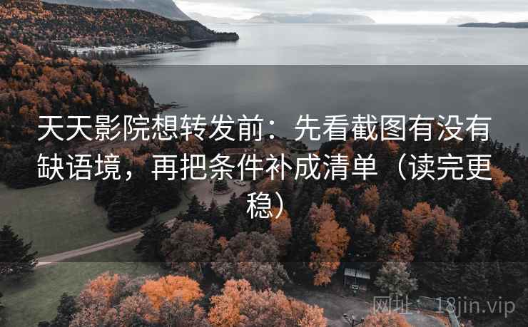 天天影院想转发前：先看截图有没有缺语境，再把条件补成清单（读完更稳）