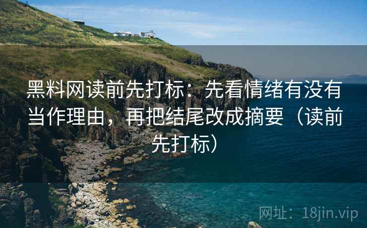 黑料网读前先打标：先看情绪有没有当作理由，再把结尾改成摘要（读前先打标）