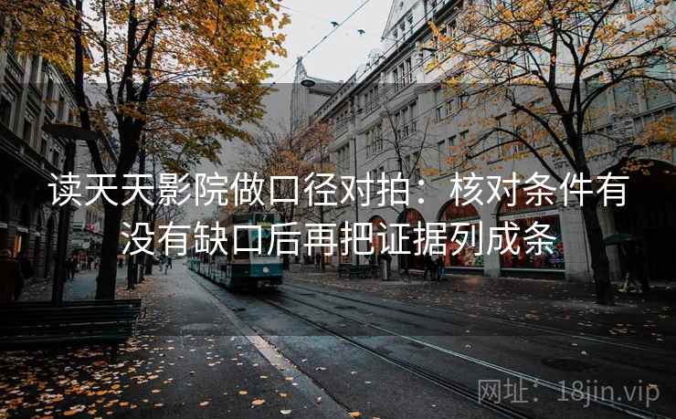 读天天影院做口径对拍:核对条件有没有缺口后再把证据列成条 读天天影院做口径对拍:核对条件有没有缺口后再把证据列成条