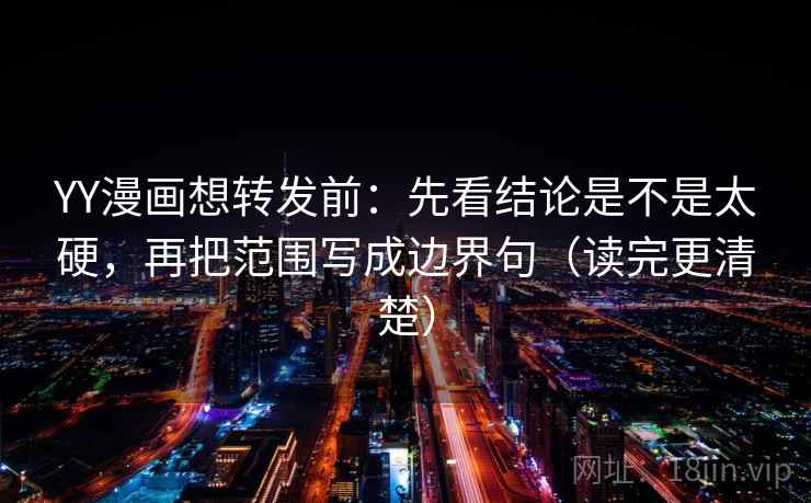 YY漫画想转发前:先看结论是不是太硬,再把范围写成边界句(读完更清楚) YY漫画想转发前:先看结论是不是太硬,再把范围写成边界句(读完更清楚)