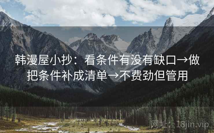 韩漫屋小抄:看条件有没有缺口→做把条件补成清单→不费劲但管用 韩漫屋小抄:看条件有没有缺口→做把条件补成清单→不费劲但管用