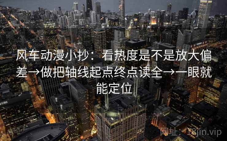 风车动漫小抄:看热度是不是放大偏差→做把轴线起点终点读全→一眼就能定位 风车动漫小抄:看热度是不是放大偏差→做把轴线起点终点读全→一眼就能定位