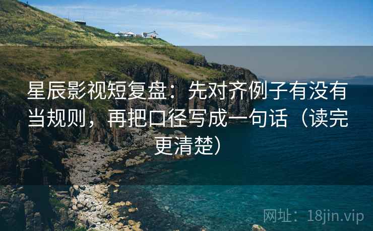 星辰影视短复盘:先对齐例子有没有当规则,再把口径写成一句话(读完更清楚) 星辰影视短复盘:先对齐例子有没有当规则,再把口径写成一句话(读完更清楚)