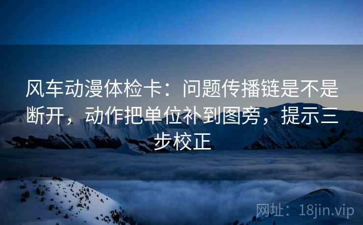 风车动漫体检卡:问题传播链是不是断开,动作把单位补到图旁,提示三步校正 风车动漫体检卡:问题传播链是不是断开,动作把单位补到图旁,提示三步校正