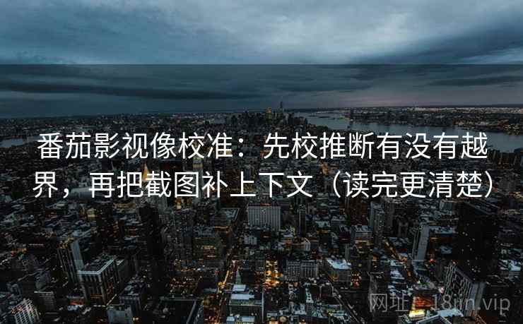番茄影视像校准：先校推断有没有越界，再把截图补上下文（读完更清楚）