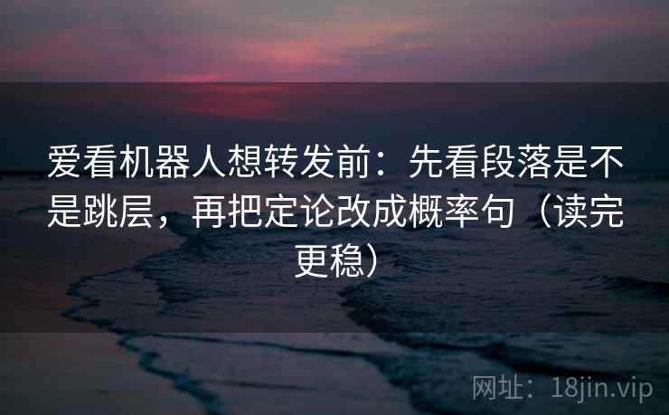 爱看机器人想转发前:先看段落是不是跳层,再把定论改成概率句(读完更稳) 爱看机器人想转发前:先看段落是不是跳层,再把定论改成概率句(读完更稳)