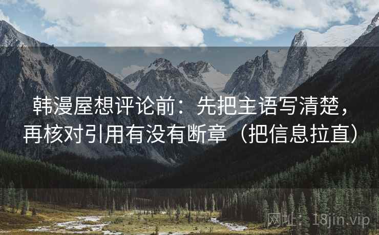 韩漫屋想评论前:先把主语写清楚,再核对引用有没有断章(把信息拉直) 韩漫屋想评论前:先把主语写清楚,再核对引用有没有断章(把信息拉直)