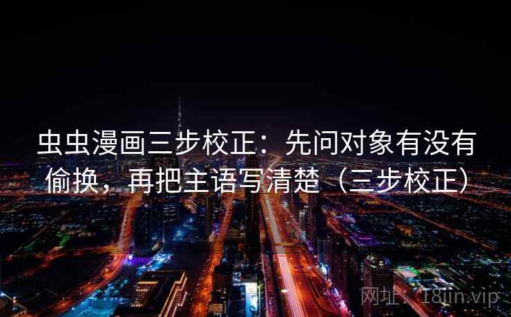 虫虫漫画三步校正:先问对象有没有偷换,再把主语写清楚(三步校正) 虫虫漫画三步校正:先问对象有没有偷换,再把主语写清楚(三步校正)