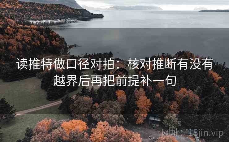 读推特做口径对拍:核对推断有没有越界后再把前提补一句 读推特做口径对拍:核对推断有没有越界后再把前提补一句