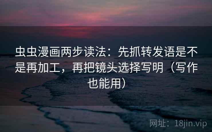 虫虫漫画两步读法:先抓转发语是不是再加工,再把镜头选择写明(写作也能用) 虫虫漫画两步读法:先抓转发语是不是再加工,再把镜头选择写明(写作也能用)