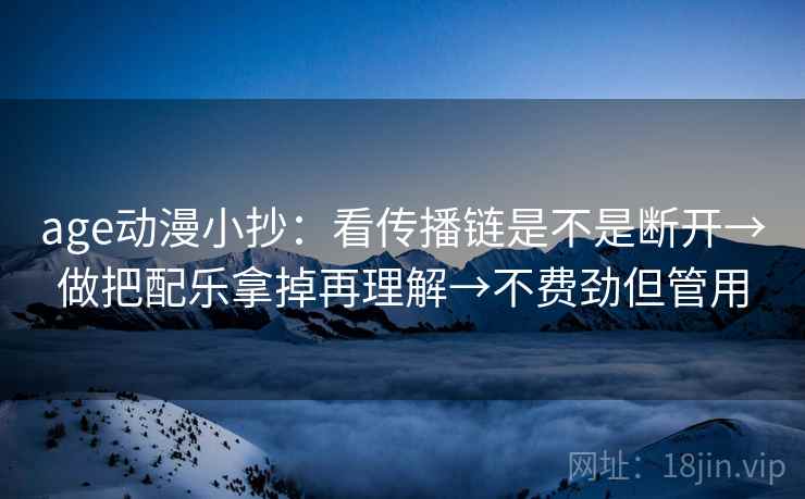 age动漫小抄:看传播链是不是断开→做把配乐拿掉再理解→不费劲但管用 age动漫小抄:看传播链是不是断开→做把配乐拿掉再理解→不费劲但管用