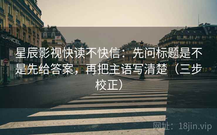 星辰影视快读不快信:先问标题是不是先给答案,再把主语写清楚(三步校正) 星辰影视快读不快信:先问标题是不是先给答案,再把主语写清楚(三步校正)