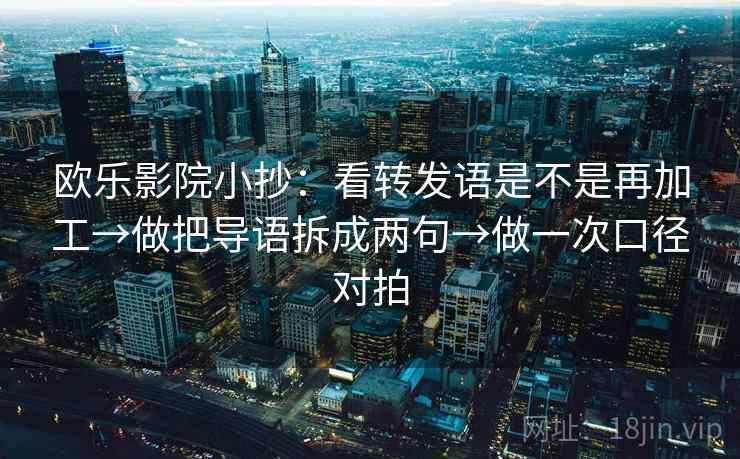 欧乐影院小抄:看转发语是不是再加工→做把导语拆成两句→做一次口径对拍 欧乐影院小抄:看转发语是不是再加工→做把导语拆成两句→做一次口径对拍