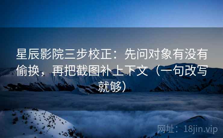 星辰影院三步校正:先问对象有没有偷换,再把截图补上下文(一句改写就够) 星辰影院三步校正:先问对象有没有偷换,再把截图补上下文(一句改写就够)