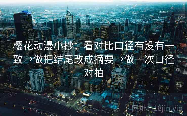 樱花动漫小抄：看对比口径有没有一致→做把结尾改成摘要→做一次口径对拍