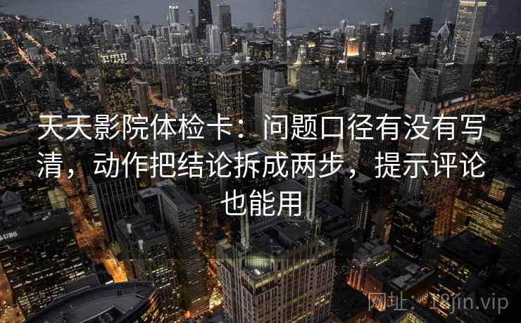 天天影院体检卡:问题口径有没有写清,动作把结论拆成两步,提示评论也能用 天天影院体检卡:问题口径有没有写清,动作把结论拆成两步,提示评论也能用