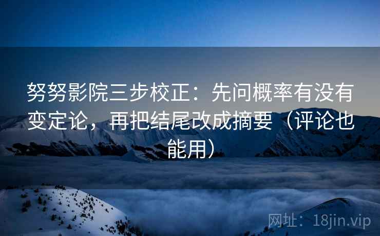 努努影院三步校正:先问概率有没有变定论,再把结尾改成摘要(评论也能用) 努努影院三步校正:先问概率有没有变定论,再把结尾改成摘要(评论也能用)