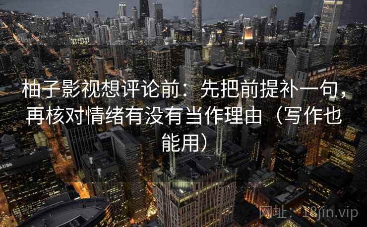 柚子影视想评论前:先把前提补一句,再核对情绪有没有当作理由(写作也能用) 柚子影视想评论前:先把前提补一句,再核对情绪有没有当作理由(写作也能用)