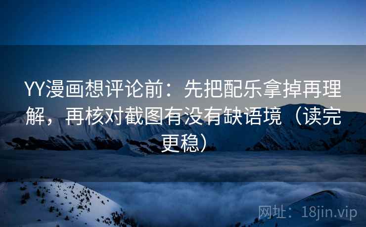 YY漫画想评论前：先把配乐拿掉再理解，再核对截图有没有缺语境（读完更稳）