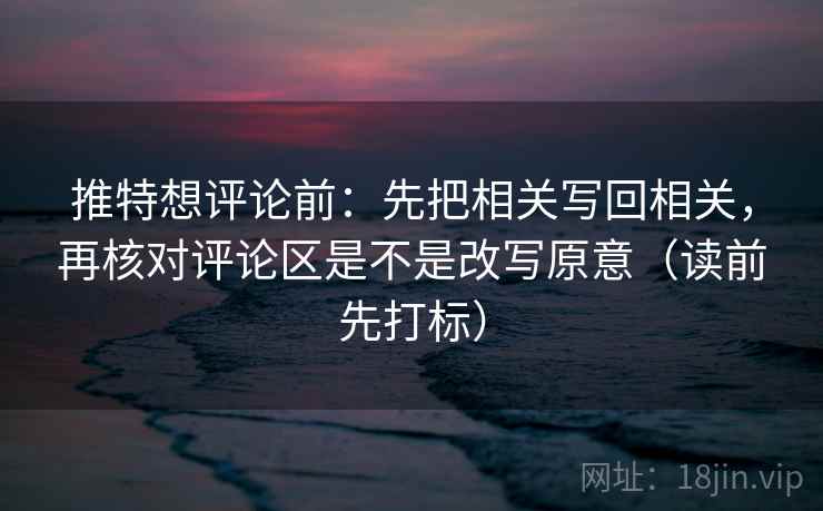 推特想评论前:先把相关写回相关,再核对评论区是不是改写原意(读前先打标) 推特想评论前:先把相关写回相关,再核对评论区是不是改写原意(读前先打标)