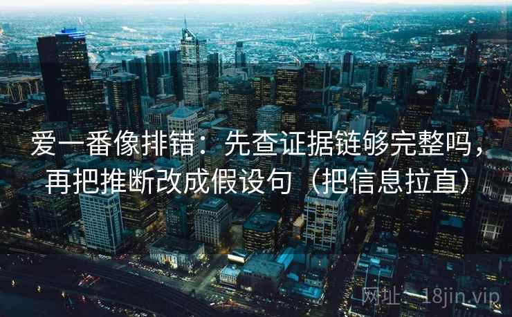 爱一番像排错:先查证据链够完整吗,再把推断改成假设句(把信息拉直) 爱一番像排错:先查证据链够完整吗,再把推断改成假设句(把信息拉直)