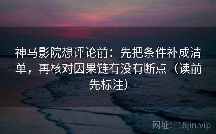 神马影院想评论前:先把条件补成清单,再核对因果链有没有断点(读前先标注) 神马影院想评论前:先把条件补成清单,再核对因果链有没有断点(读前先标注)