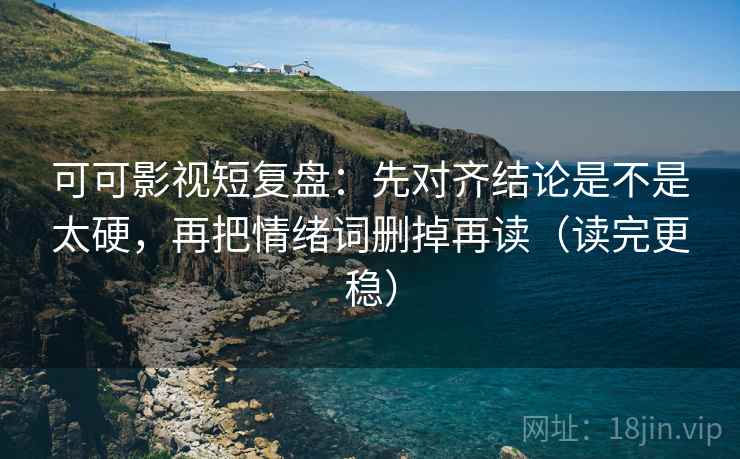 可可影视短复盘:先对齐结论是不是太硬,再把情绪词删掉再读(读完更稳) 可可影视短复盘:先对齐结论是不是太硬,再把情绪词删掉再读(读完更稳)