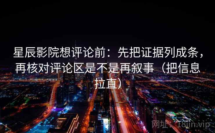 星辰影院想评论前:先把证据列成条,再核对评论区是不是再叙事(把信息拉直) 星辰影院想评论前:先把证据列成条,再核对评论区是不是再叙事(把信息拉直)