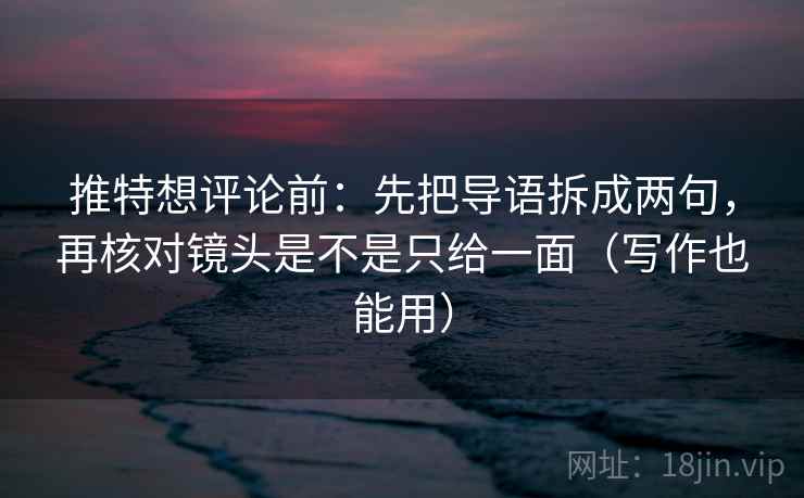 推特想评论前:先把导语拆成两句,再核对镜头是不是只给一面(写作也能用) 推特想评论前:先把导语拆成两句,再核对镜头是不是只给一面(写作也能用)