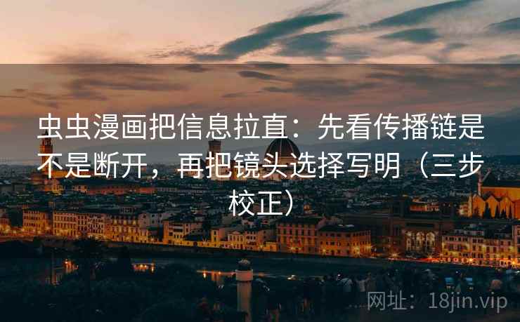 虫虫漫画把信息拉直:先看传播链是不是断开,再把镜头选择写明(三步校正) 虫虫漫画把信息拉直:先看传播链是不是断开,再把镜头选择写明(三步校正)