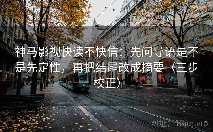 神马影视快读不快信:先问导语是不是先定性,再把结尾改成摘要(三步校正) 神马影视快读不快信:先问导语是不是先定性,再把结尾改成摘要(三步校正)