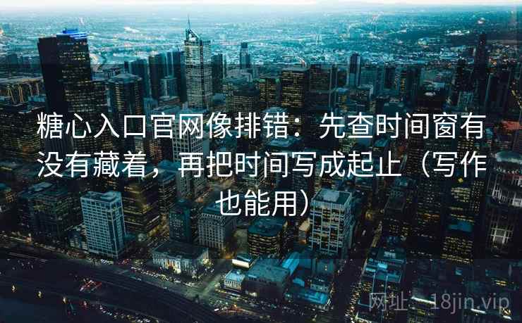 糖心入口官网像排错:先查时间窗有没有藏着,再把时间写成起止(写作也能用) 糖心入口官网像排错:先查时间窗有没有藏着,再把时间写成起止(写作也能用)