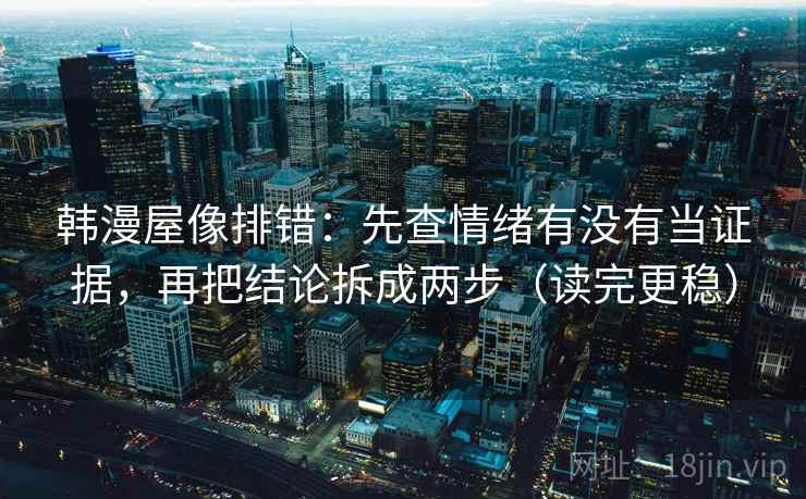 韩漫屋像排错:先查情绪有没有当证据,再把结论拆成两步(读完更稳) 韩漫屋像排错:先查情绪有没有当证据,再把结论拆成两步(读完更稳)