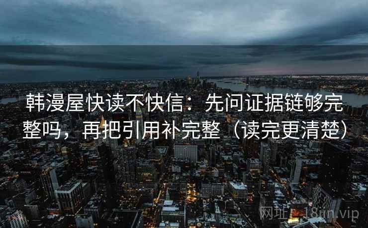 韩漫屋快读不快信:先问证据链够完整吗,再把引用补完整(读完更清楚) 韩漫屋快读不快信:先问证据链够完整吗,再把引用补完整(读完更清楚)