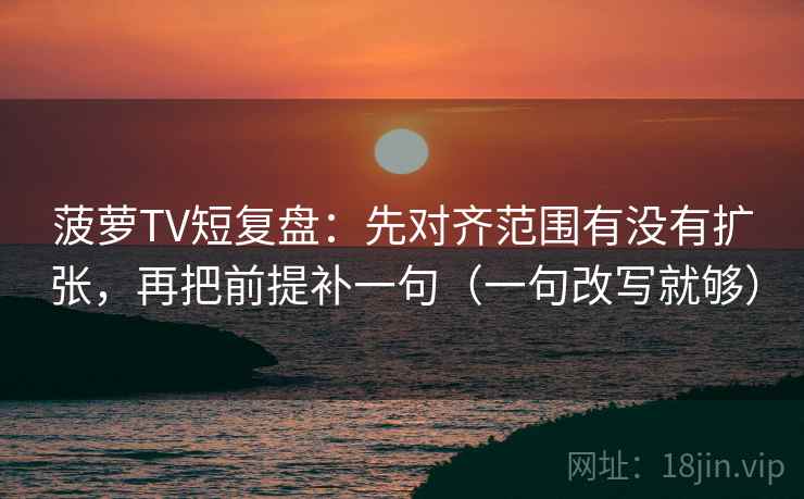 菠萝TV短复盘:先对齐范围有没有扩张,再把前提补一句(一句改写就够) 菠萝TV短复盘:先对齐范围有没有扩张,再把前提补一句(一句改写就够)