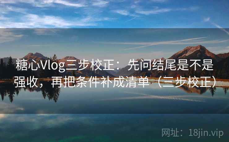 糖心Vlog三步校正:先问结尾是不是强收,再把条件补成清单(三步校正) 糖心Vlog三步校正:先问结尾是不是强收,再把条件补成清单(三步校正)