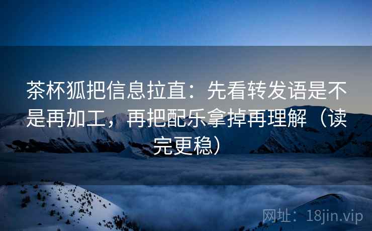 茶杯狐把信息拉直:先看转发语是不是再加工,再把配乐拿掉再理解(读完更稳) 茶杯狐把信息拉直:先看转发语是不是再加工,再把配乐拿掉再理解(读完更稳)