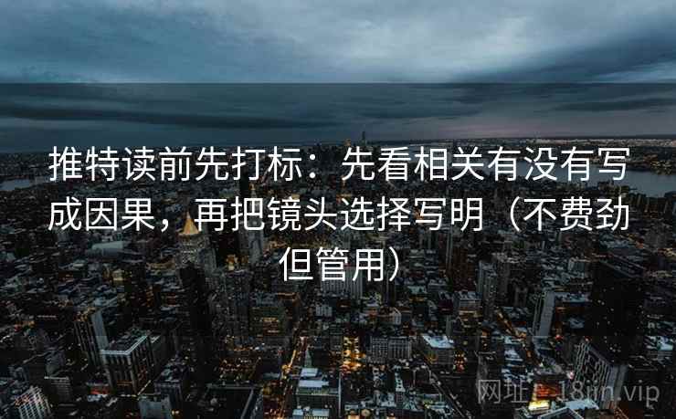 推特读前先打标:先看相关有没有写成因果,再把镜头选择写明(不费劲但管用) 推特读前先打标:先看相关有没有写成因果,再把镜头选择写明(不费劲但管用)