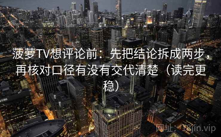 菠萝TV想评论前:先把结论拆成两步,再核对口径有没有交代清楚(读完更稳) 菠萝TV想评论前:先把结论拆成两步,再核对口径有没有交代清楚(读完更稳)