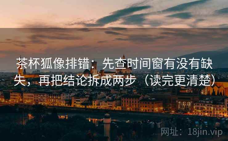 茶杯狐像排错:先查时间窗有没有缺失,再把结论拆成两步(读完更清楚) 茶杯狐像排错:先查时间窗有没有缺失,再把结论拆成两步(读完更清楚)