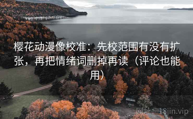 樱花动漫像校准:先校范围有没有扩张,再把情绪词删掉再读(评论也能用) 樱花动漫像校准:先校范围有没有扩张,再把情绪词删掉再读(评论也能用)