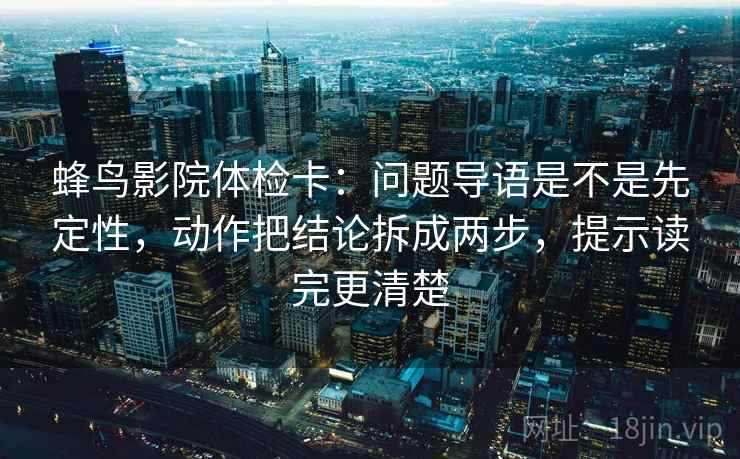 蜂鸟影院体检卡：问题导语是不是先定性，动作把结论拆成两步，提示读完更清楚