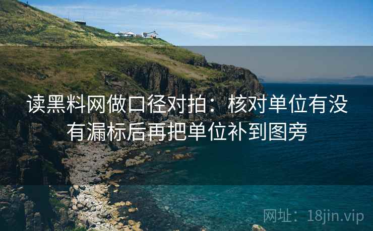 读黑料网做口径对拍:核对单位有没有漏标后再把单位补到图旁 读黑料网做口径对拍:核对单位有没有漏标后再把单位补到图旁