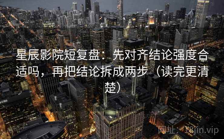 星辰影院短复盘:先对齐结论强度合适吗,再把结论拆成两步(读完更清楚) 星辰影院短复盘:先对齐结论强度合适吗,再把结论拆成两步(读完更清楚)