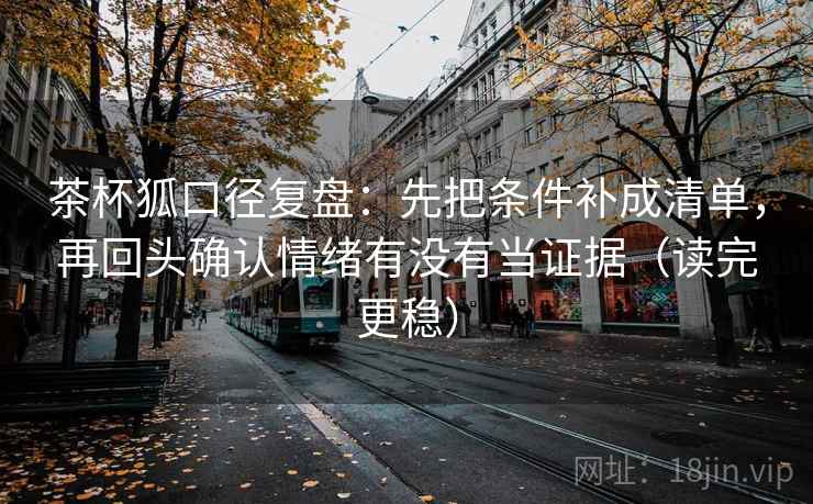 茶杯狐口径复盘:先把条件补成清单,再回头确认情绪有没有当证据(读完更稳) 茶杯狐口径复盘:先把条件补成清单,再回头确认情绪有没有当证据(读完更稳)