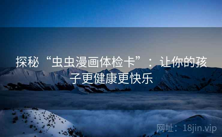 探秘“虫虫漫画体检卡”:让你的孩子更健康更快乐 探秘“虫虫漫画体检卡”:让你的孩子更健康更快乐
