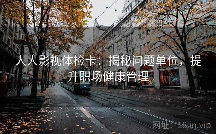 人人影视体检卡:揭秘问题单位,提升职场健康管理 人人影视体检卡:揭秘问题单位,提升职场健康管理